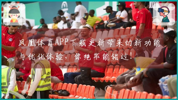 凤凰体育APP下载更新带来的新功能与优化体验，你绝不能错过！