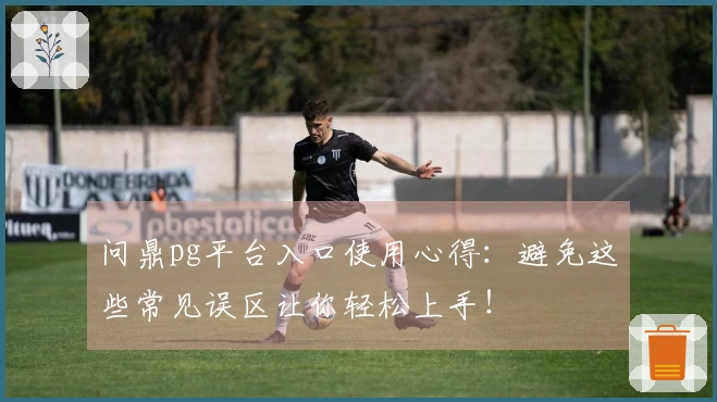 问鼎pg平台入口使用心得：避免这些常见误区让你轻松上手！