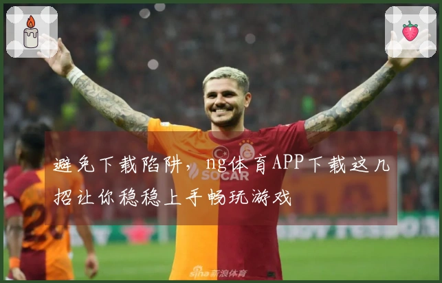 避免下载陷阱，ng体育APP下载这几招让你稳稳上手畅玩游戏