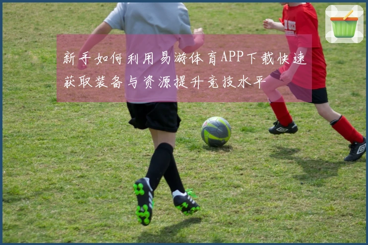 新手如何利用易游体育APP下载快速获取装备与资源提升竞技水平