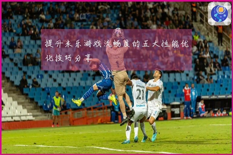 提升米乐游戏流畅度的五大性能优化技巧分享