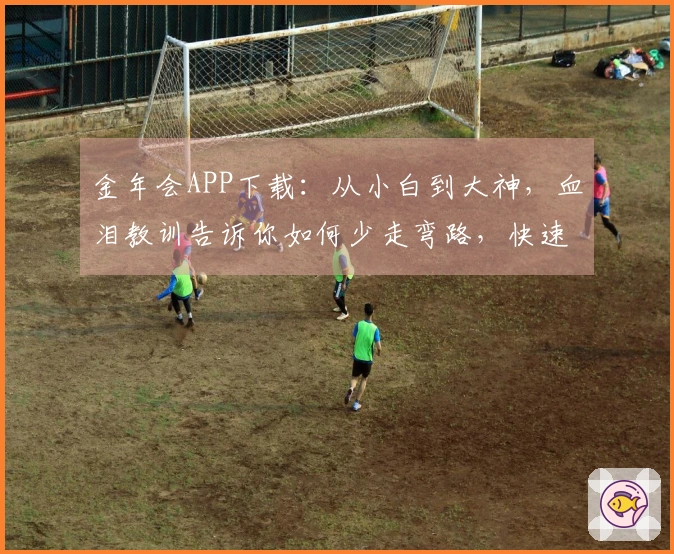 金年会APP下载：从小白到大神，血泪教训告诉你如何少走弯路，快速上手！