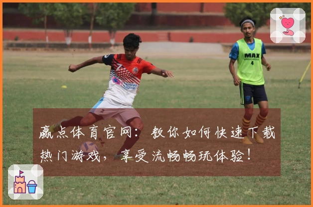 赢点体育官网：教你如何快速下载热门游戏，享受流畅畅玩体验！