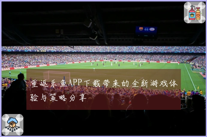 重返乐鱼APP下载带来的全新游戏体验与策略分享