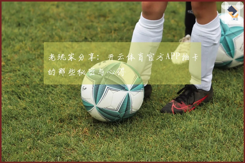 老玩家分享：开云体育官方APP抽卡的那些秘密与心得