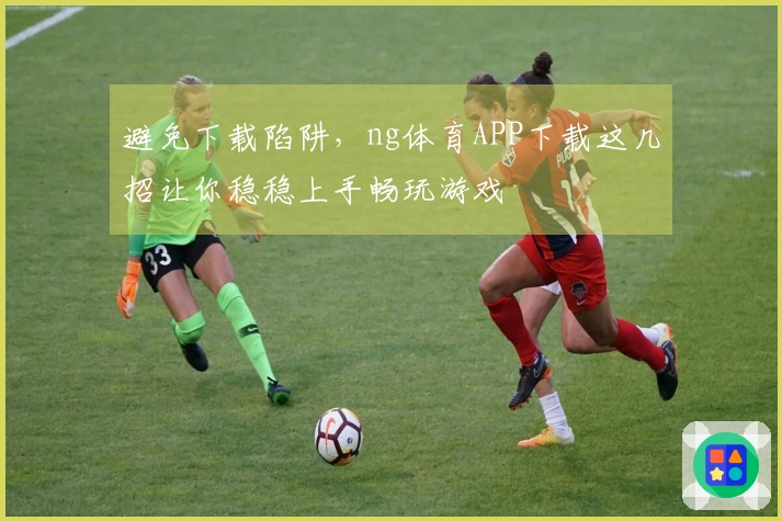 避免下载陷阱，ng体育APP下载这几招让你稳稳上手畅玩游戏