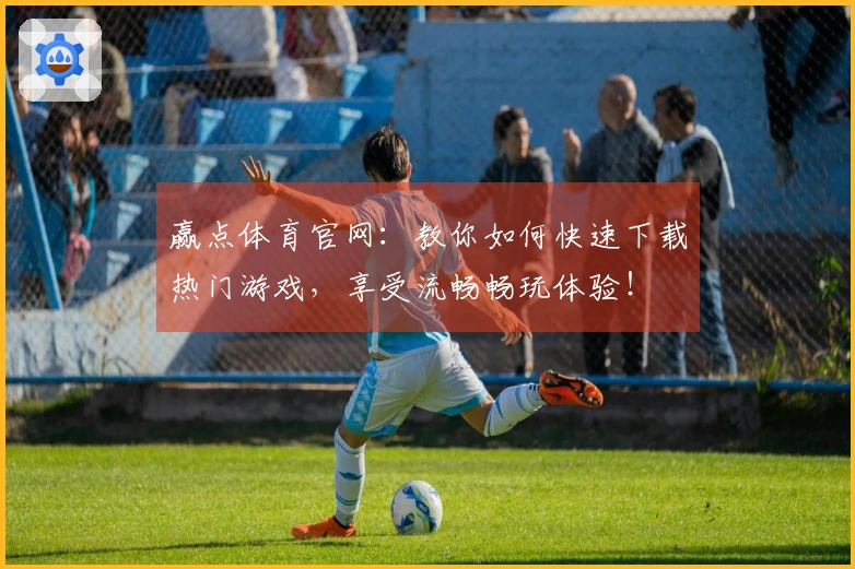 赢点体育官网：教你如何快速下载热门游戏，享受流畅畅玩体验！