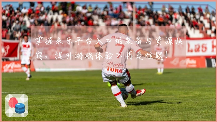 掌握米乐平台入口的装备与资源诀窍，提升游戏体验不再是难题！